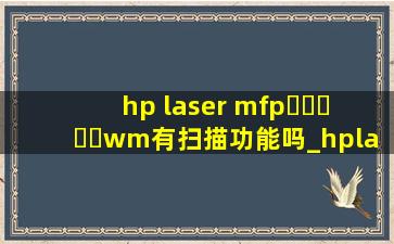 hp laser mfp▶☛☀☚◀wm有扫描功能吗_hplasermfp▶☛☀☚◀wm支持云打印吗